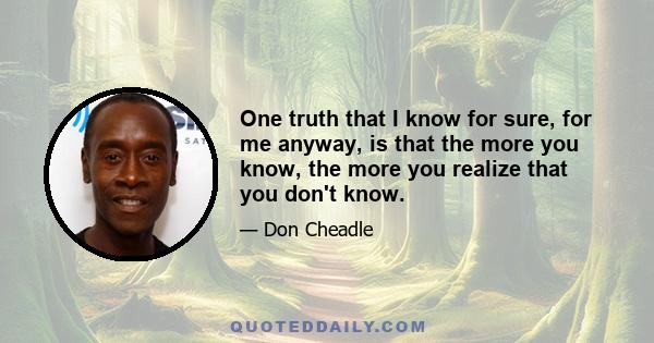 One truth that I know for sure, for me anyway, is that the more you know, the more you realize that you don't know.