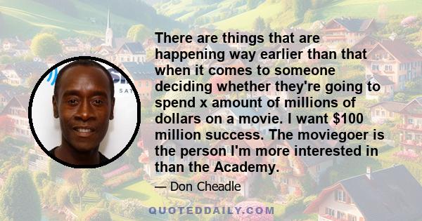 There are things that are happening way earlier than that when it comes to someone deciding whether they're going to spend x amount of millions of dollars on a movie. I want $100 million success. The moviegoer is the