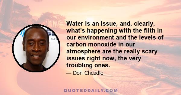 Water is an issue, and, clearly, what's happening with the filth in our environment and the levels of carbon monoxide in our atmosphere are the really scary issues right now, the very troubling ones.