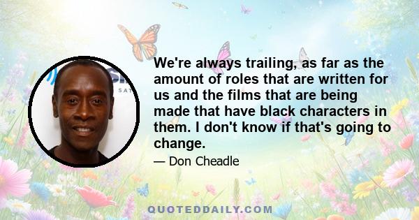 We're always trailing, as far as the amount of roles that are written for us and the films that are being made that have black characters in them. I don't know if that's going to change.