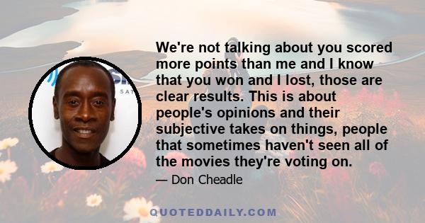 We're not talking about you scored more points than me and I know that you won and I lost, those are clear results. This is about people's opinions and their subjective takes on things, people that sometimes haven't