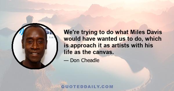 We're trying to do what Miles Davis would have wanted us to do, which is approach it as artists with his life as the canvas.