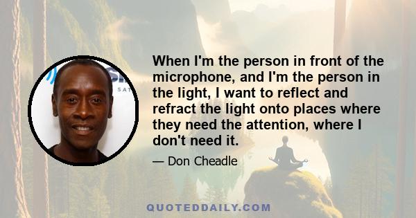 When I'm the person in front of the microphone, and I'm the person in the light, I want to reflect and refract the light onto places where they need the attention, where I don't need it.