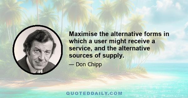 Maximise the alternative forms in which a user might receive a service, and the alternative sources of supply.