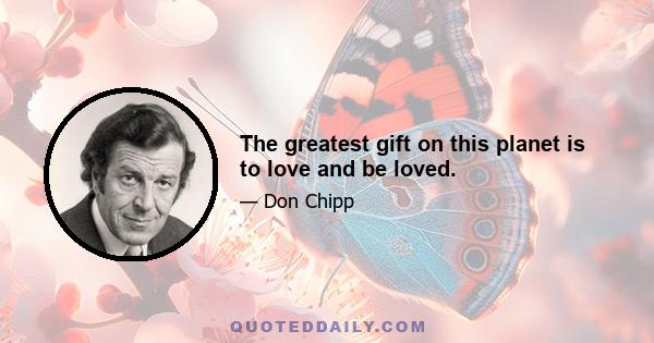 The greatest gift on this planet is to love and be loved.