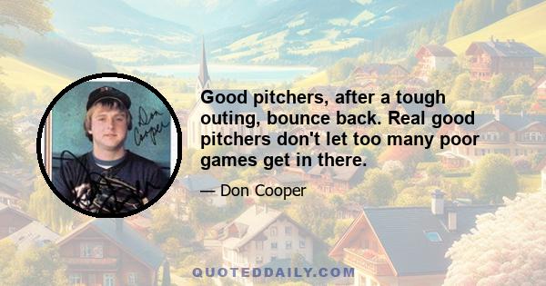 Good pitchers, after a tough outing, bounce back. Real good pitchers don't let too many poor games get in there.