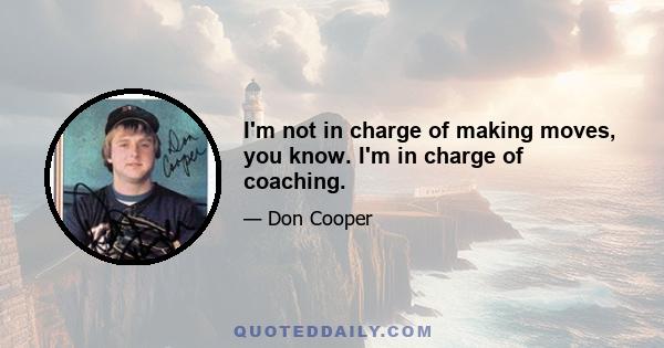 I'm not in charge of making moves, you know. I'm in charge of coaching.