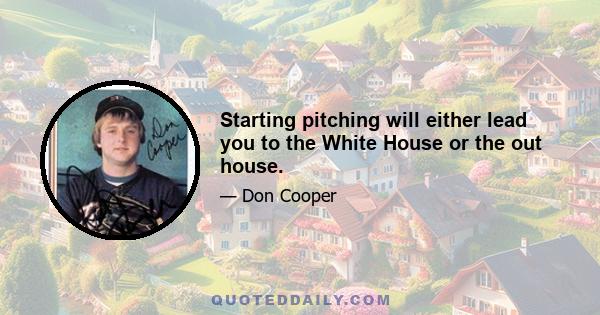 Starting pitching will either lead you to the White House or the out house.