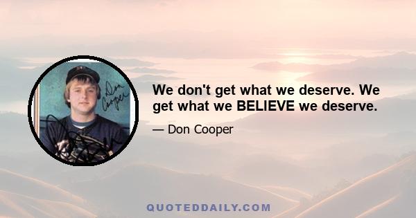 We don't get what we deserve. We get what we BELIEVE we deserve.