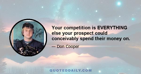 Your competition is EVERYTHING else your prospect could conceivably spend their money on.