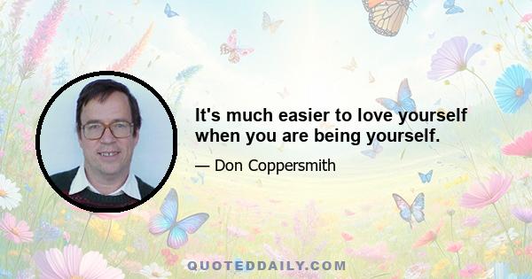 It's much easier to love yourself when you are being yourself.