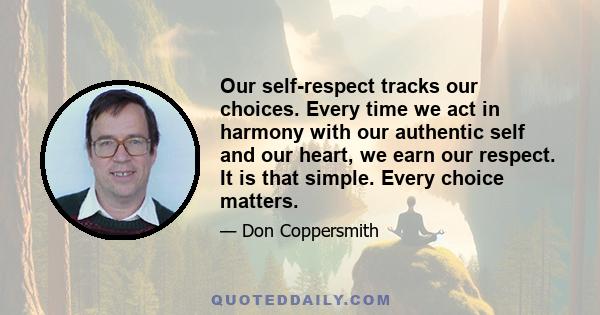 Our self-respect tracks our choices. Every time we act in harmony with our authentic self and our heart, we earn our respect. It is that simple. Every choice matters.