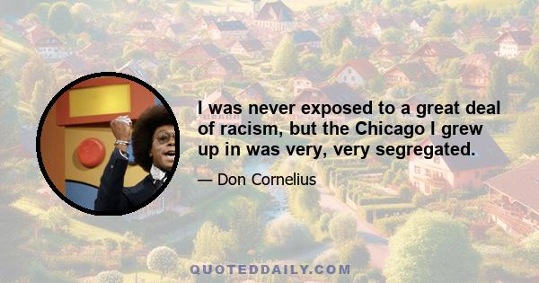 I was never exposed to a great deal of racism, but the Chicago I grew up in was very, very segregated.