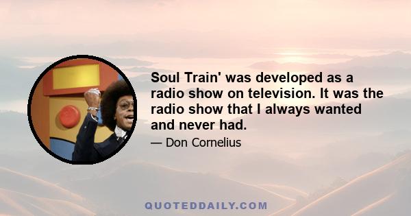 Soul Train' was developed as a radio show on television. It was the radio show that I always wanted and never had.