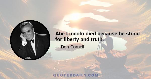 Abe Lincoln died because he stood for liberty and truth.