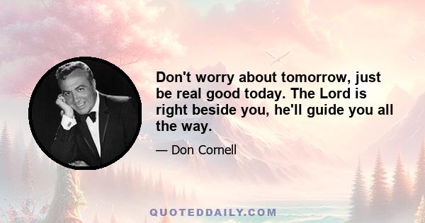 Don't worry about tomorrow, just be real good today. The Lord is right beside you, he'll guide you all the way.