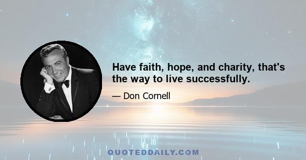 Have faith, hope, and charity, that's the way to live successfully.