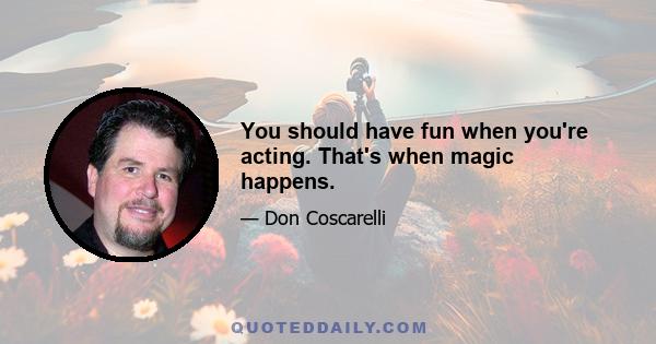 You should have fun when you're acting. That's when magic happens.