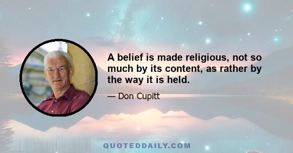 A belief is made religious, not so much by its content, as rather by the way it is held.