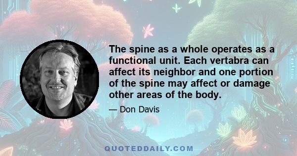 The spine as a whole operates as a functional unit. Each vertabra can affect its neighbor and one portion of the spine may affect or damage other areas of the body.