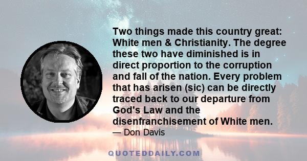 Two things made this country great: White men & Christianity. The degree these two have diminished is in direct proportion to the corruption and fall of the nation. Every problem that has arisen (sic) can be directly