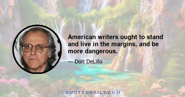 American writers ought to stand and live in the margins, and be more dangerous.