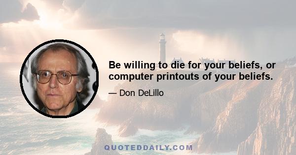 Be willing to die for your beliefs, or computer printouts of your beliefs.