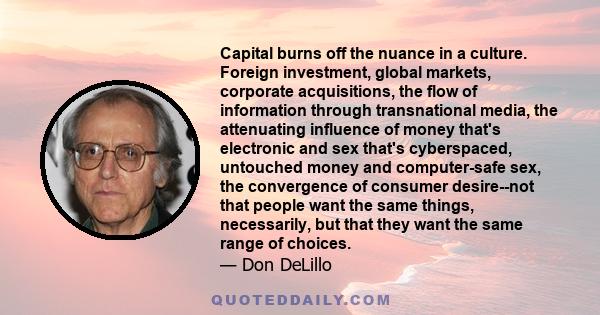 Capital burns off the nuance in a culture. Foreign investment, global markets, corporate acquisitions, the flow of information through transnational media, the attenuating influence of money that's electronic and sex