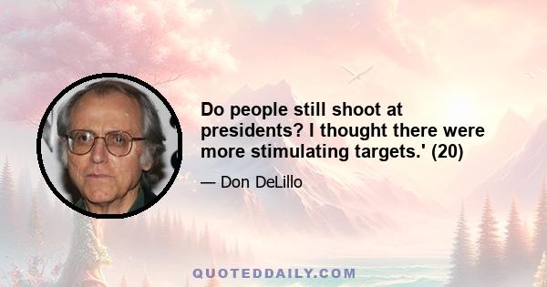 Do people still shoot at presidents? I thought there were more stimulating targets.' (20)