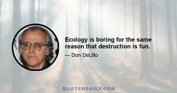 Ecology is boring for the same reason that destruction is fun.