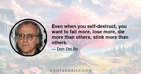 Even when you self-destruct, you want to fail more, lose more, die more than others, stink more than others.