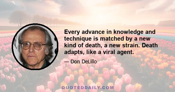 Every advance in knowledge and technique is matched by a new kind of death, a new strain. Death adapts, like a viral agent.