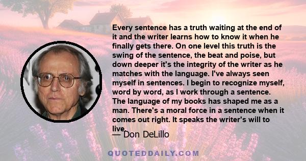 Every sentence has a truth waiting at the end of it and the writer learns how to know it when he finally gets there.