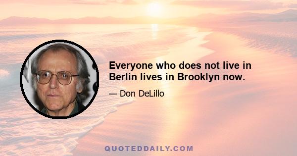 Everyone who does not live in Berlin lives in Brooklyn now.