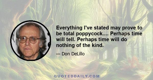 Everything I've stated may prove to be total poppycock.... Perhaps time will tell. Perhaps time will do nothing of the kind.