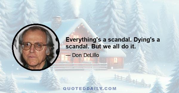 Everything's a scandal. Dying's a scandal. But we all do it.