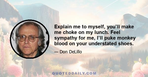 Explain me to myself, you’ll make me choke on my lunch. Feel sympathy for me, I’ll puke monkey blood on your understated shoes.