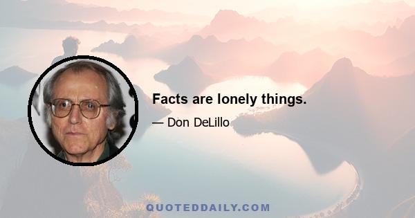 Facts are lonely things.