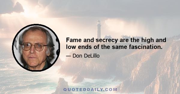 Fame and secrecy are the high and low ends of the same fascination.