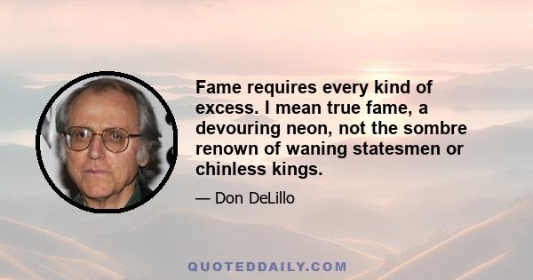 Fame requires every kind of excess. I mean true fame, a devouring neon, not the sombre renown of waning statesmen or chinless kings.