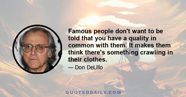 Famous people don't want to be told that you have a quality in common with them. It makes them think there's something crawling in their clothes.