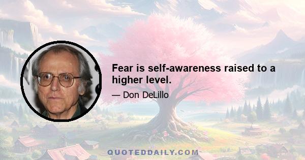 Fear is self-awareness raised to a higher level.