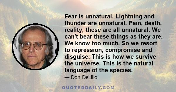 Fear is unnatural. Lightning and thunder are unnatural. Pain, death, reality, these are all unnatural. We can't bear these things as they are. We know too much. So we resort to repression, compromise and disguise. This