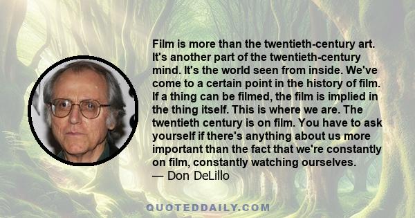 Film is more than the twentieth-century art. It's another part of the twentieth-century mind. It's the world seen from inside. We've come to a certain point in the history of film. If a thing can be filmed, the film is