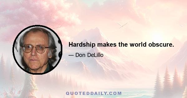 Hardship makes the world obscure.