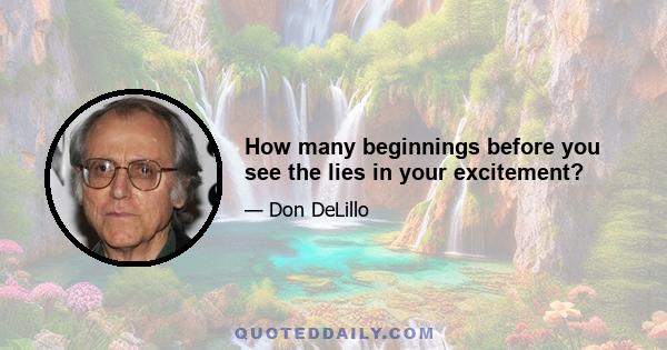 How many beginnings before you see the lies in your excitement?