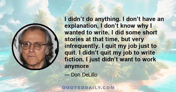 I didn’t do anything. I don’t have an explanation, I don’t know why I wanted to write. I did some short stories at that time, but very infrequently. I quit my job just to quit. I didn’t quit my job to write fiction. I