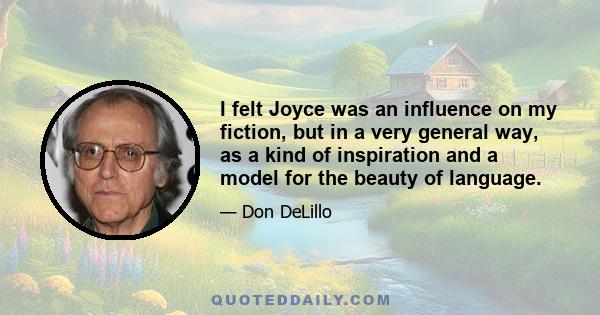 I felt Joyce was an influence on my fiction, but in a very general way, as a kind of inspiration and a model for the beauty of language.