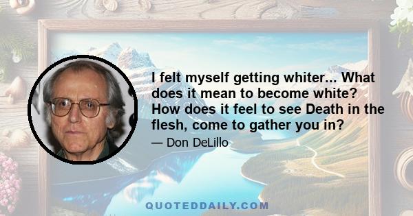 I felt myself getting whiter... What does it mean to become white? How does it feel to see Death in the flesh, come to gather you in?