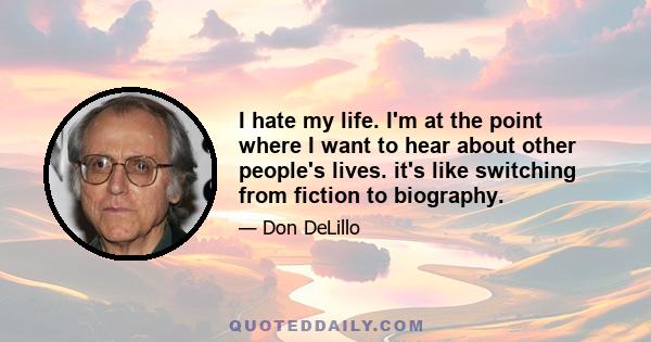 I hate my life. I'm at the point where I want to hear about other people's lives. it's like switching from fiction to biography.